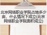 北京网络职业学院占地多少亩，什么情况下成立(北京网络职业学院面积成立)