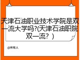 天津石油职业技术学院是双一流大学吗?(天津石油职院双一流？)