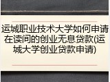 运城职业技术大学如何申请在读间的创业无息贷款(运城大学创业贷款申请)