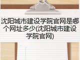 沈阳城市建设学院官网是哪个网址多少(沈阳城市建设学院官网)