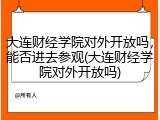 大连财经学院对外开放吗，能否进去参观(大连财经学院对外开放吗)