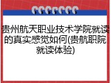 贵州航天职业技术学院就读的真实感觉如何(贵航职院就读体验)