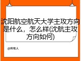 沈阳航空航天大学主攻方向是什么，怎么样(沈航主攻方向如何)