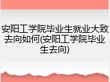 安阳工学院毕业生就业大致去向如何(安阳工学院毕业生去向)