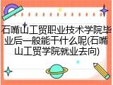 石嘴山工贸职业技术学院毕业后一般能干什么呢(石嘴山工贸学院就业去向)
