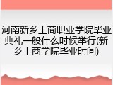 河南新乡工商职业学院毕业典礼一般什么时候举行(新乡工商学院毕业时间)