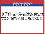 电子科技大学就读的真实感觉如何(电子科大就读体验)