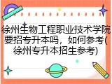 徐州生物工程职业技术学院要招专升本吗，如何参考(徐州专升本招生参考)