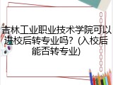 吉林工业职业技术学院可以进校后转专业吗？(入校后能否转专业)