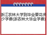 浙江农林大学到毕业要花多少学费(浙农林大毕业学费)