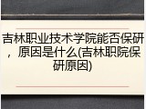 吉林职业技术学院能否保研，原因是什么(吉林职院保研原因)