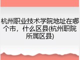 杭州职业技术学院地址在哪个市，什么区县(杭州职院所属区县)
