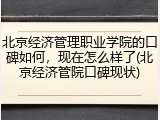 北京经济管理职业学院的口碑如何，现在怎么样了(北京经济管院口碑现状)