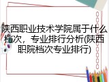 陕西职业技术学院属于什么档次，专业排行分析(陕西职院档次专业排行)
