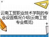 云南工贸职业技术学院的专业设置概况介绍(云南工贸专业概览)