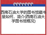 西南石油大学的图书馆藏书量如何，简介(西南石油大学图书馆概况)