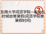 东南大学成贤学院一般什么时候放寒暑假(成贤学院寒暑假时间)