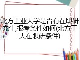 北方工业大学是否有在职研究生,报考条件如何(北方工大在职研条件)