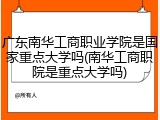 广东南华工商职业学院是国家重点大学吗(南华工商职院是重点大学吗)