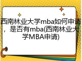 西南林业大学mba如何申请，是否有mba(西南林业大学MBA申请)