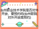 台州职业技术学院是否对外开放，要预约吗(台州职院对外开放需预约)