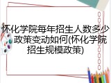 怀化学院每年招生人数多少，政策变动如何(怀化学院招生规模政策)