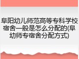 阜阳幼儿师范高等专科学校宿舍一般是怎么分配的(阜幼师专宿舍分配方式)
