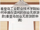 秦皇岛工业职业技术学院如何申请在读间的创业无息贷款(秦皇岛创业无息贷款申请)