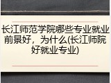 长江师范学院哪些专业就业前景好，为什么(长江师院好就业专业)