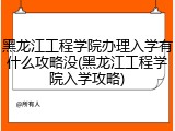 黑龙江工程学院办理入学有什么攻略没(黑龙江工程学院入学攻略)