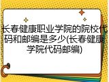 长春健康职业学院的院校代码和邮编是多少(长春健康学院代码邮编)