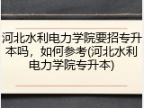 河北水利电力学院要招专升本吗，如何参考(河北水利电力学院专升本)