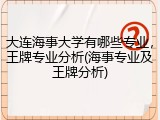 大连海事大学有哪些专业，王牌专业分析(海事专业及王牌分析)