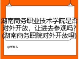 湖南商务职业技术学院是否对外开放，让进去参观吗？(湖南商务职院对外开放吗)