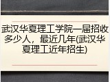 武汉华夏理工学院一届招收多少人，最近几年(武汉华夏理工近年招生)