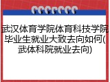武汉体育学院体育科技学院毕业生就业大致去向如何(武体科院就业去向)