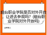 烟台职业学院是否对外开放，让进去参观吗？(烟台职业学院对外开放吗)