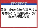 马鞍山师范高等专科学校高考需多少分能录取呢(马鞍山师专录取分数)