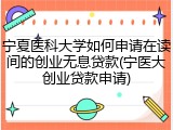 宁夏医科大学如何申请在读间的创业无息贷款(宁医大创业贷款申请)