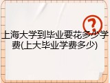 上海大学到毕业要花多少学费(上大毕业学费多少)