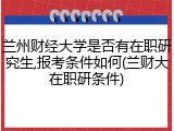 兰州财经大学是否有在职研究生,报考条件如何(兰财大在职研条件)