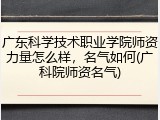 广东科学技术职业学院师资力量怎么样，名气如何(广科院师资名气)