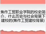 焦作工贸职业学院的校史简介，什么历史与社会背景下建校的(焦作工贸建校背景)