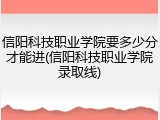 信阳科技职业学院要多少分才能进(信阳科技职业学院录取线)