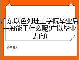 广东以色列理工学院毕业后一般能干什么呢(广以毕业去向)