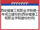 西安健康工程职业学院哪一年成立建校的(西安健康工程职业学院建校时间)