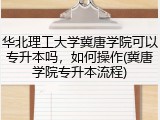 华北理工大学冀唐学院可以专升本吗，如何操作(冀唐学院专升本流程)