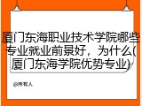 厦门东海职业技术学院哪些专业就业前景好，为什么(厦门东海学院优势专业)