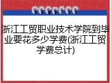 浙江工贸职业技术学院到毕业要花多少学费(浙江工贸学费总计)