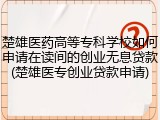 楚雄医药高等专科学校如何申请在读间的创业无息贷款(楚雄医专创业贷款申请)